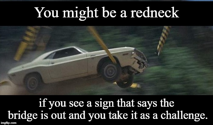 You know who you are!  | You might be a redneck; if you see a sign that says the bridge is out and you take it as a challenge. | image tagged in you might be a redneck if,vanishing point,funny memes,memes | made w/ Imgflip meme maker