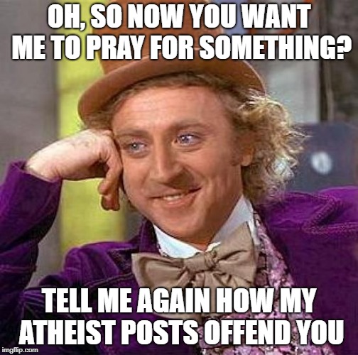Atheist Wonka On Religious Posters | OH, SO NOW YOU WANT ME TO PRAY FOR SOMETHING? TELL ME AGAIN HOW MY ATHEIST POSTS OFFEND YOU | image tagged in condescending wonka,atheism,pray,offend,facebook,anti-religious | made w/ Imgflip meme maker