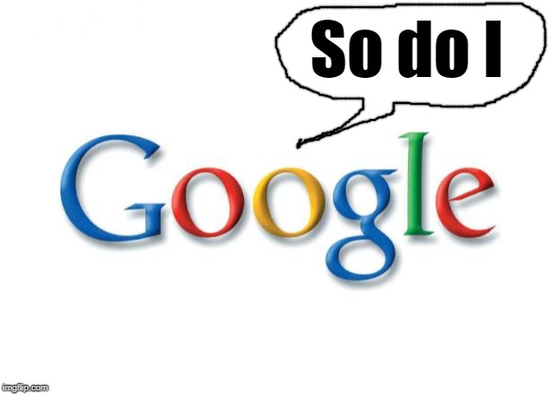 Google | So do I | image tagged in google | made w/ Imgflip meme maker