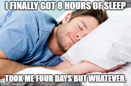 sleeping | I FINALLY GOT 8 HOURS OF SLEEP; TOOK ME FOUR DAYS BUT WHATEVER. | image tagged in sleeping | made w/ Imgflip meme maker