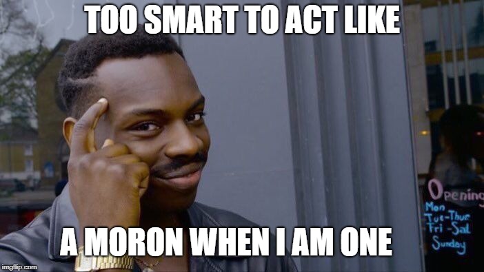 Roll Safe Think About It | TOO SMART TO ACT LIKE; A MORON WHEN I AM ONE | image tagged in memes,roll safe think about it | made w/ Imgflip meme maker