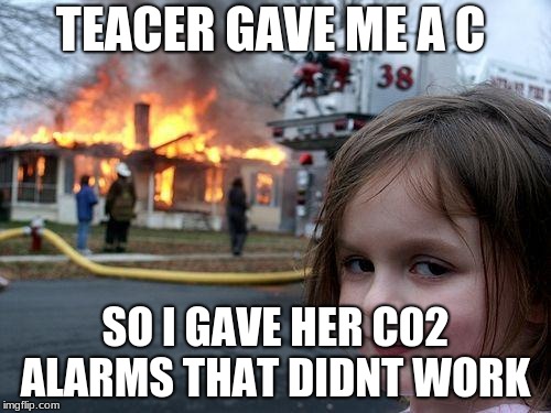 Disaster Girl Meme | TEACER GAVE ME A C; SO I GAVE HER C02 ALARMS THAT DIDNT WORK | image tagged in memes,disaster girl | made w/ Imgflip meme maker