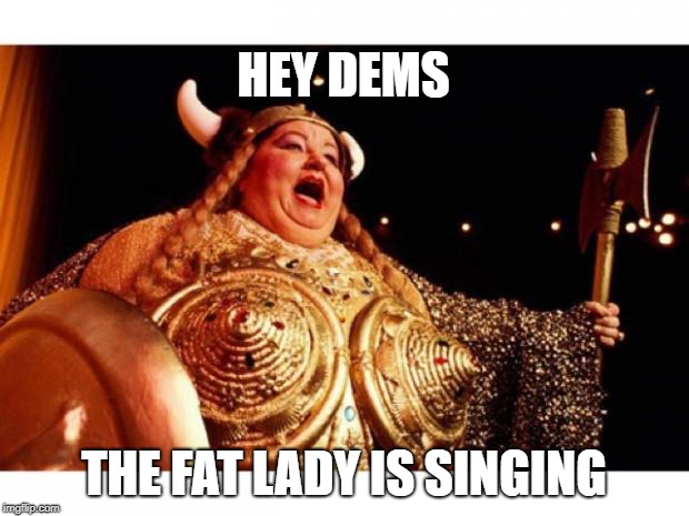 Fat lady sings | HEY DEMS; THE FAT LADY IS SINGING | image tagged in fat lady sings | made w/ Imgflip meme maker