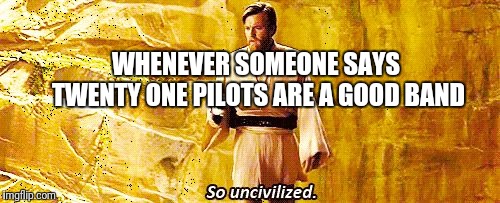 So uncivilized | WHENEVER SOMEONE SAYS TWENTY ONE PILOTS ARE A GOOD BAND | image tagged in so uncivilized | made w/ Imgflip meme maker