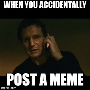 Liam Neeson Taken Meme | WHEN YOU ACCIDENTALLY; POST A MEME | image tagged in memes,liam neeson taken | made w/ Imgflip meme maker