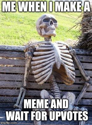 Waiting Skeleton | ME WHEN I MAKE A; MEME AND WAIT FOR UPVOTES | image tagged in memes,waiting skeleton | made w/ Imgflip meme maker