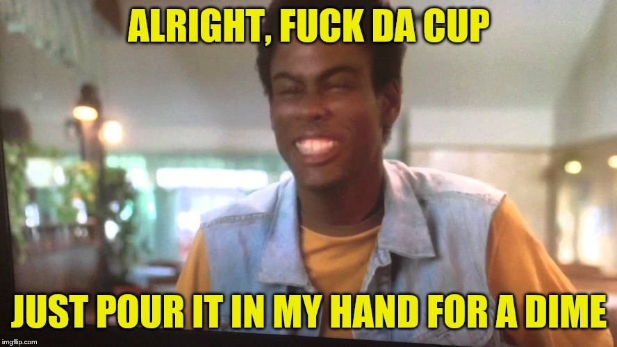 Chris Rock I'm Gonna Git You Sucka | ALRIGHT, F**K DA CUP JUST POUR IT IN MY HAND FOR A DIME | image tagged in chris rock i'm gonna git you sucka | made w/ Imgflip meme maker