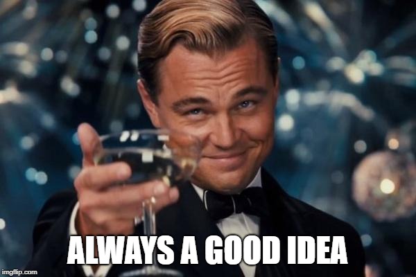 Leonardo Dicaprio Cheers Meme | ALWAYS A GOOD IDEA | image tagged in memes,leonardo dicaprio cheers | made w/ Imgflip meme maker