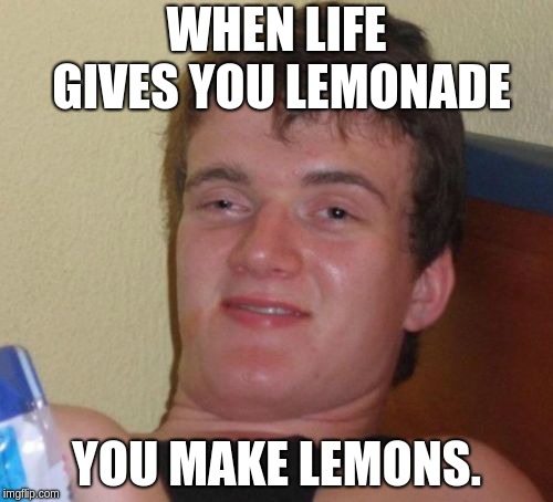10 Guy Meme | WHEN LIFE GIVES YOU LEMONADE; YOU MAKE LEMONS. | image tagged in memes,10 guy | made w/ Imgflip meme maker