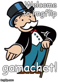 Monopoly guy | Welcome to imgflip gamachet! | image tagged in monopoly guy | made w/ Imgflip meme maker