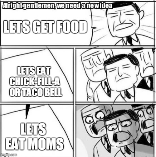 Alright Gentlemen We Need A New Idea Meme | LETS GET FOOD LETS EAT CHICK-FILL-A  OR TACO BELL LETS EAT MOMS | image tagged in memes,alright gentlemen we need a new idea | made w/ Imgflip meme maker