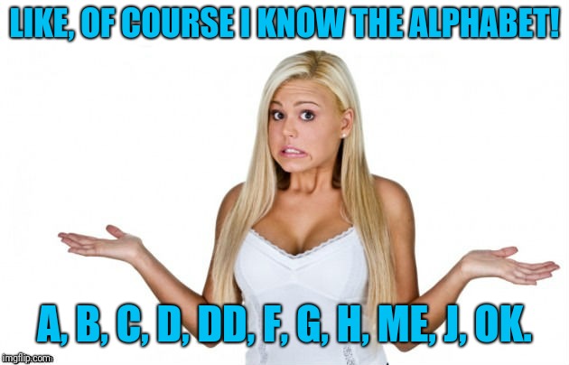 Blonde girl's version of the alphabet: | LIKE, OF COURSE I KNOW THE ALPHABET! A, B, C, D, DD, F, G, H, ME, J, OK. | image tagged in blonde girl,alphabet,funny memes,dumb blonde,memes | made w/ Imgflip meme maker