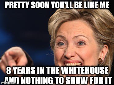 Hilarity Clinton | PRETTY SOON YOU'LL BE LIKE ME 8 YEARS IN THE WHITEHOUSE AND NOTHING TO SHOW FOR IT | image tagged in hilarity clinton | made w/ Imgflip meme maker