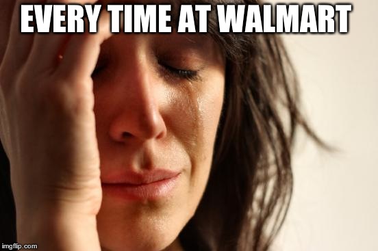 First World Problems Meme | EVERY TIME AT WALMART | image tagged in memes,first world problems | made w/ Imgflip meme maker