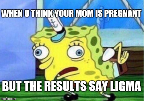 Mocking Spongebob Meme | WHEN U THINK YOUR MOM IS PREGNANT; BUT THE RESULTS SAY LIGMA | image tagged in memes,mocking spongebob | made w/ Imgflip meme maker