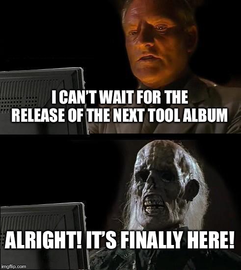 I'll Just Wait Here Meme | I CAN’T WAIT FOR THE RELEASE OF THE NEXT TOOL ALBUM; ALRIGHT! IT’S FINALLY HERE! | image tagged in memes,ill just wait here | made w/ Imgflip meme maker