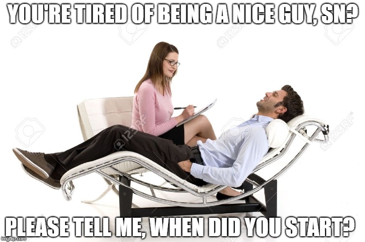 Therapist | YOU'RE TIRED OF BEING A NICE GUY, SN? PLEASE TELL ME, WHEN DID YOU START? | image tagged in therapist | made w/ Imgflip meme maker