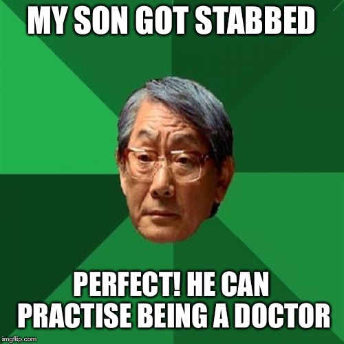 High Expectations Asian Father Meme | MY SON GOT STABBED; PERFECT! HE CAN PRACTISE BEING A DOCTOR | image tagged in memes,high expectations asian father | made w/ Imgflip meme maker
