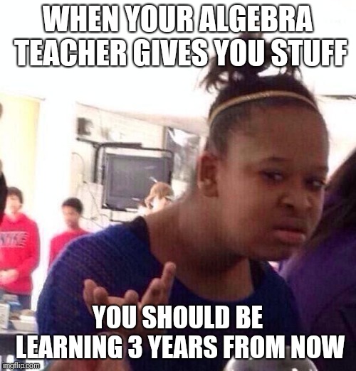 When you have Algebra in 7th grade | WHEN YOUR ALGEBRA TEACHER GIVES YOU STUFF; YOU SHOULD BE LEARNING 3 YEARS FROM NOW | image tagged in memes,black girl wat | made w/ Imgflip meme maker