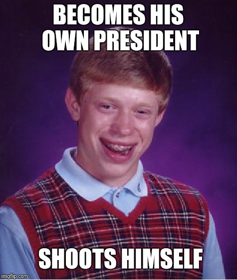 Bad Luck Brian Meme | BECOMES HIS OWN PRESIDENT SHOOTS HIMSELF | image tagged in memes,bad luck brian | made w/ Imgflip meme maker