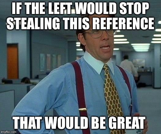 That Would Be Great Meme | IF THE LEFT WOULD STOP STEALING THIS REFERENCE THAT WOULD BE GREAT | image tagged in memes,that would be great | made w/ Imgflip meme maker