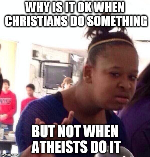 Black Girl Wat Meme | WHY IS IT OK WHEN CHRISTIANS DO SOMETHING; BUT NOT WHEN ATHEISTS DO IT | image tagged in memes,black girl wat,christians,atheists,why,why is it ok | made w/ Imgflip meme maker