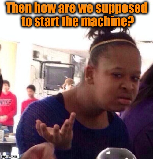 Black Girl Wat Meme | Then how are we supposed to start the machine? | image tagged in memes,black girl wat | made w/ Imgflip meme maker