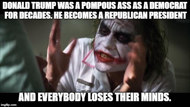 Where was the outrage before? | DONALD TRUMP WAS A POMPOUS ASS AS A DEMOCRAT FOR DECADES. HE BECOMES A REPUBLICAN PRESIDENT; AND EVERYBODY LOSES THEIR MINDS. | image tagged in memes,and everybody loses their minds,trump,jackass,cnn spins trump news,liberal hypocrisy | made w/ Imgflip meme maker