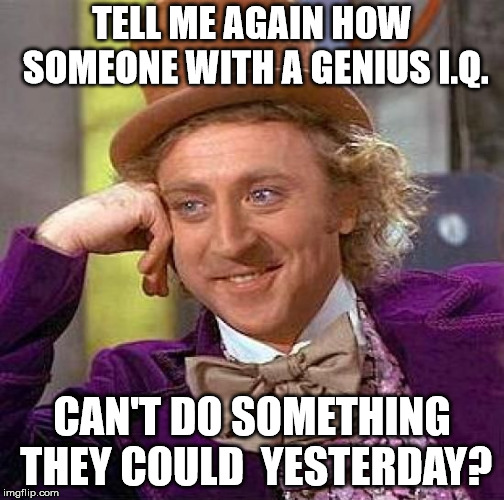 Creepy Condescending Wonka Meme | TELL ME AGAIN HOW SOMEONE WITH A GENIUS I.Q. CAN'T DO SOMETHING THEY COULD  YESTERDAY? | image tagged in memes,creepy condescending wonka | made w/ Imgflip meme maker