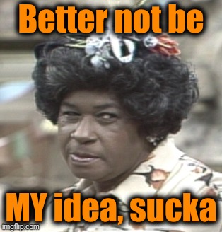 Aunt Esther | Better not be MY idea, sucka | image tagged in aunt esther | made w/ Imgflip meme maker