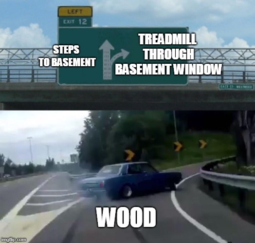 Left Exit 12 Off Ramp Meme | STEPS TO BASEMENT TREADMILL THROUGH BASEMENT WINDOW WOOD | image tagged in memes,left exit 12 off ramp | made w/ Imgflip meme maker