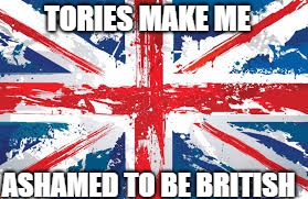 Tories make me ashamed to be British | TORIES MAKE ME; ASHAMED TO BE BRITISH | image tagged in politics | made w/ Imgflip meme maker