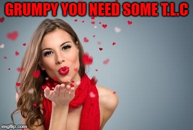 Blowing kisses | GRUMPY YOU NEED SOME T.L.C | image tagged in blowing kisses | made w/ Imgflip meme maker