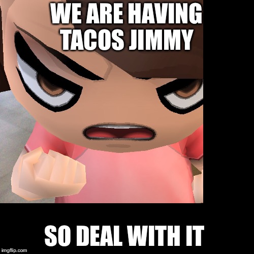 We are having tacos jimmy so deal with it | WE ARE HAVING TACOS JIMMY; SO DEAL WITH IT | image tagged in we are having tacos jimmy so deal with it | made w/ Imgflip meme maker