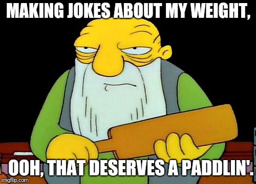 That's a paddlin' Meme | MAKING JOKES ABOUT MY WEIGHT, OOH, THAT DESERVES A PADDLIN'. | image tagged in memes,that's a paddlin' | made w/ Imgflip meme maker