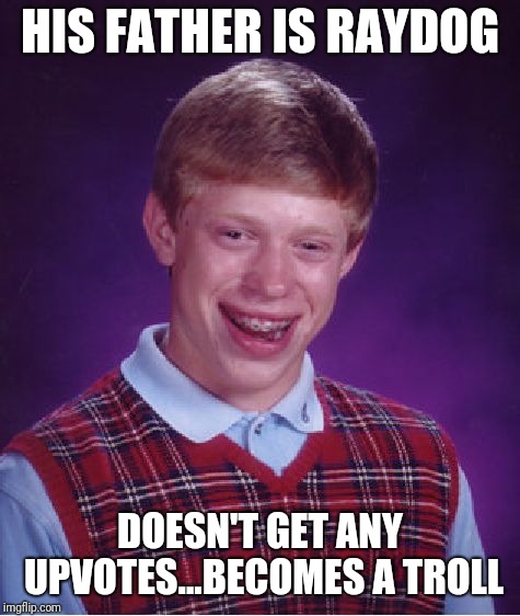 Bad Luck Brian Meme | HIS FATHER IS RAYDOG; DOESN'T GET ANY UPVOTES...BECOMES A TROLL | image tagged in memes,bad luck brian | made w/ Imgflip meme maker