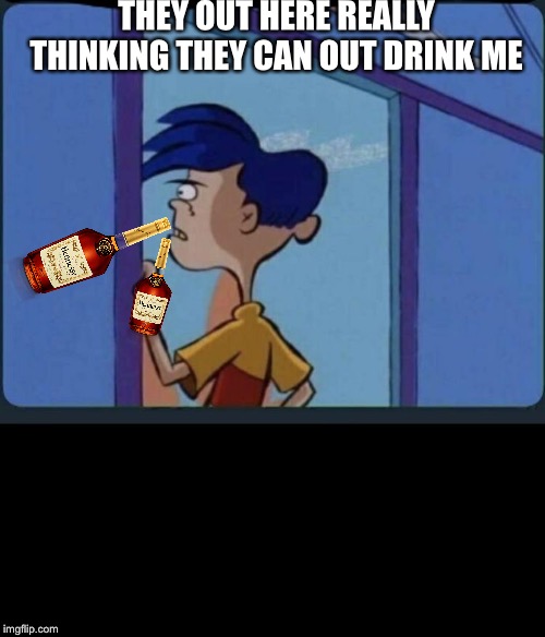 Ed Edd n eddy Rolf | THEY OUT HERE REALLY THINKING THEY CAN OUT DRINK ME | image tagged in ed edd n eddy rolf | made w/ Imgflip meme maker