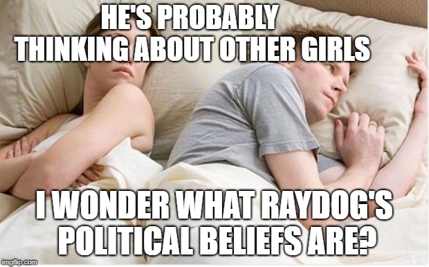 Thinking about other girls | HE'S PROBABLY THINKING ABOUT OTHER GIRLS; I WONDER WHAT RAYDOG'S POLITICAL BELIEFS ARE? | image tagged in thinking about other girls,memes,politics,raydog,political,dank memes | made w/ Imgflip meme maker