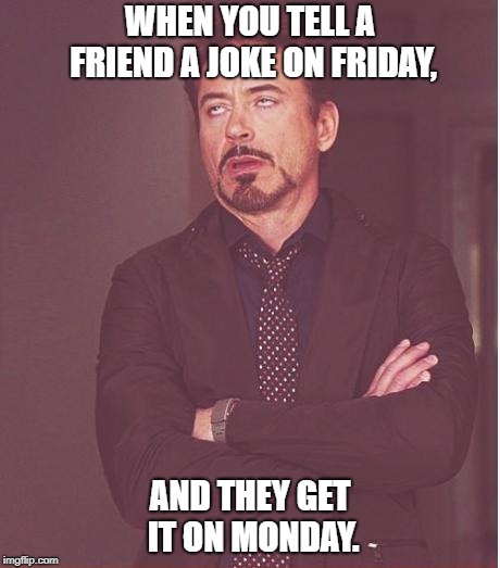 Face You Make Robert Downey Jr | WHEN YOU TELL A FRIEND A JOKE ON FRIDAY, AND THEY GET IT ON MONDAY. | image tagged in memes,face you make robert downey jr | made w/ Imgflip meme maker