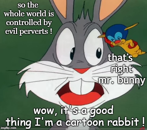 gremlins and bugs bunny know your school board members are frauds. | so the whole world is controlled by evil perverts ! that's right mr. bunny; wow, it's a good thing I'm a cartoon rabbit ! | image tagged in school boards,evil people,cartoon rabbit | made w/ Imgflip meme maker