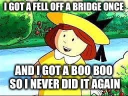 Madeline teaches you a lesson about falling off bridges | I GOT A FELL OFF A BRIDGE ONCE; AND I GOT A BOO BOO SO I NEVER DID IT AGAIN | image tagged in funny,so funny,lol so funny,too funny,memes,funny memes | made w/ Imgflip meme maker