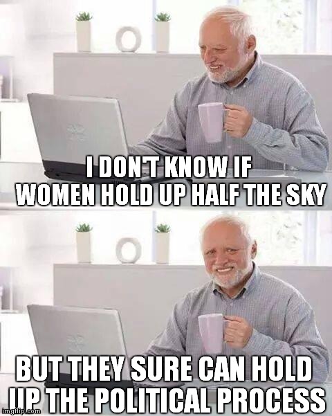 Hide the Pain Harold Meme | I DON'T KNOW IF WOMEN HOLD UP HALF THE SKY; BUT THEY SURE CAN HOLD UP THE POLITICAL PROCESS | image tagged in memes,hide the pain harold | made w/ Imgflip meme maker