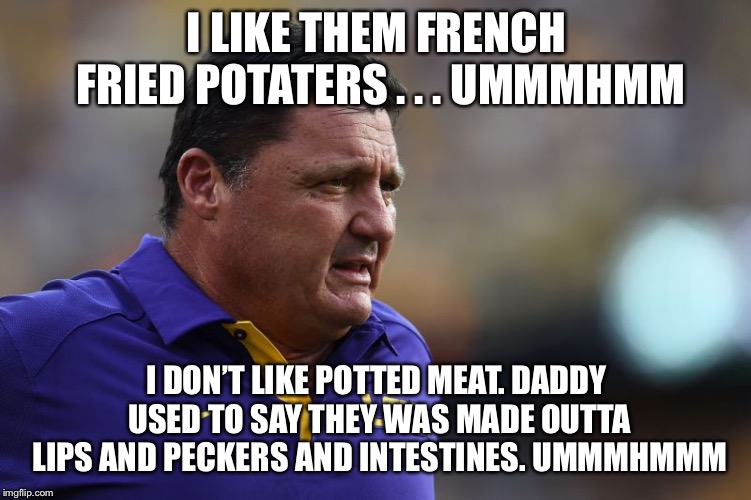 Ed Orgeron LSU | I LIKE THEM FRENCH FRIED POTATERS . . . UMMMHMM; I DON’T LIKE POTTED MEAT. DADDY USED TO SAY THEY WAS MADE OUTTA LIPS AND PECKERS AND INTESTINES. UMMMHMMM | image tagged in ed orgeron lsu | made w/ Imgflip meme maker