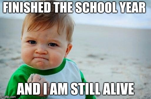 Yes Baby | FINISHED THE SCHOOL YEAR; AND I AM STILL ALIVE | image tagged in yes baby | made w/ Imgflip meme maker
