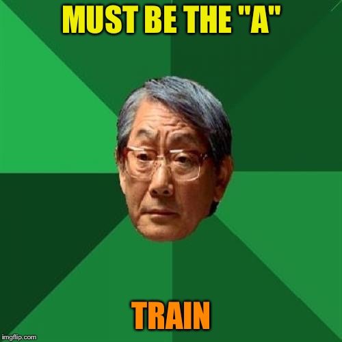 High Expectations Asian Father Meme | MUST BE THE "A" TRAIN | image tagged in memes,high expectations asian father | made w/ Imgflip meme maker