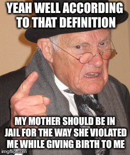 Back In My Day Meme | YEAH WELL ACCORDING TO THAT DEFINITION MY MOTHER SHOULD BE IN JAIL FOR THE WAY SHE VIOLATED ME WHILE GIVING BIRTH TO ME | image tagged in memes,back in my day | made w/ Imgflip meme maker