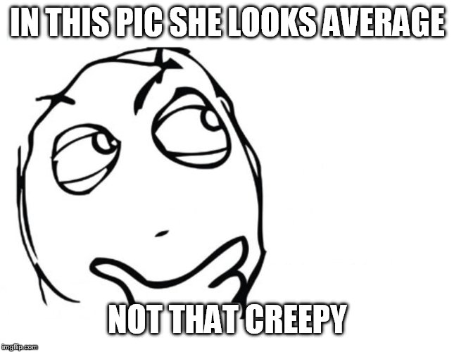 hmmm | IN THIS PIC SHE LOOKS AVERAGE NOT THAT CREEPY | image tagged in hmmm | made w/ Imgflip meme maker