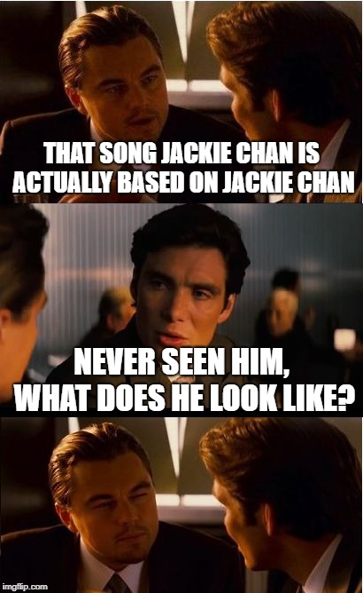 Kickin' Jackie Chan... or something | THAT SONG JACKIE CHAN IS ACTUALLY BASED ON JACKIE CHAN; NEVER SEEN HIM, WHAT DOES HE LOOK LIKE? | image tagged in memes,inception,jackie chan | made w/ Imgflip meme maker