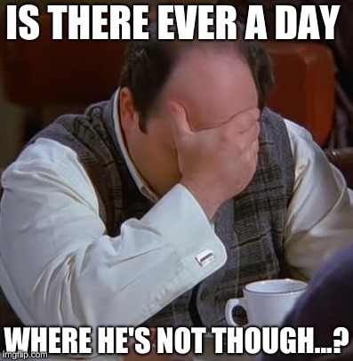 IS THERE EVER A DAY WHERE HE'S NOT THOUGH...? | made w/ Imgflip meme maker