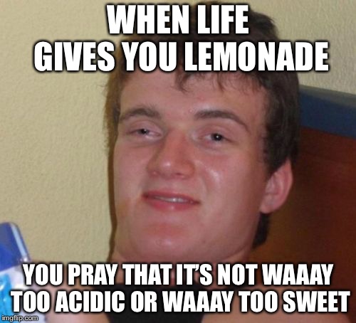 10 Guy Meme | WHEN LIFE GIVES YOU LEMONADE YOU PRAY THAT IT’S NOT WAAAY TOO ACIDIC OR WAAAY TOO SWEET | image tagged in memes,10 guy | made w/ Imgflip meme maker